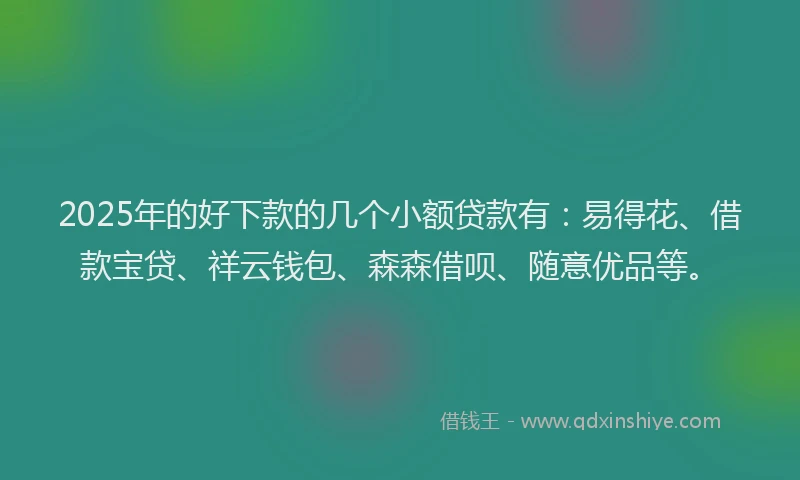 2025年的好下款的几个小额贷款有：易得花、借款宝贷、祥云钱包、森森借呗、随意优品等。