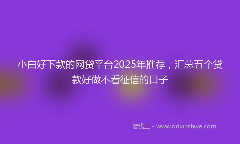 小白好下款的网贷平台2025年推荐，汇总五个贷款好做不看征信的口子