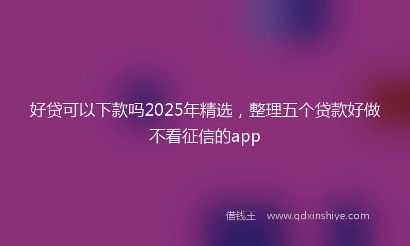 好贷可以下款吗2025年精选，整理五个贷款好做不看征信的app