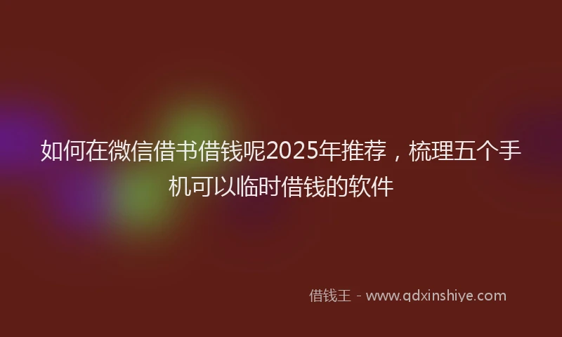 如何在微信借书借钱呢2025年推荐，梳理五个手机可以临时借钱的软件