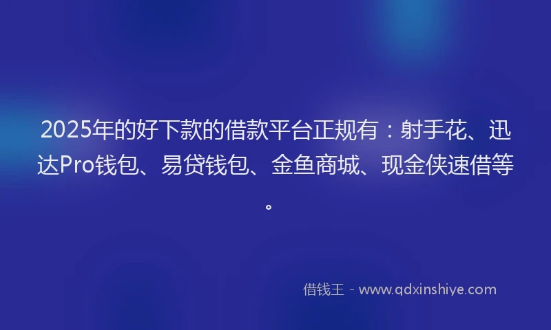 2025年的好下款的借款平台正规有：射手花、迅达Pro钱包、易贷钱包、金鱼商城、现金侠速借等。