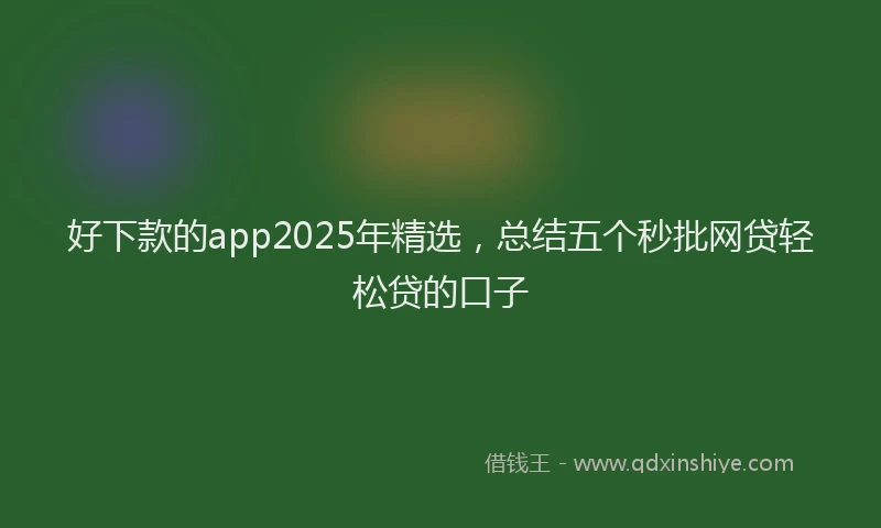 好下款的app2025年精选，总结五个秒批网贷轻松贷的口子