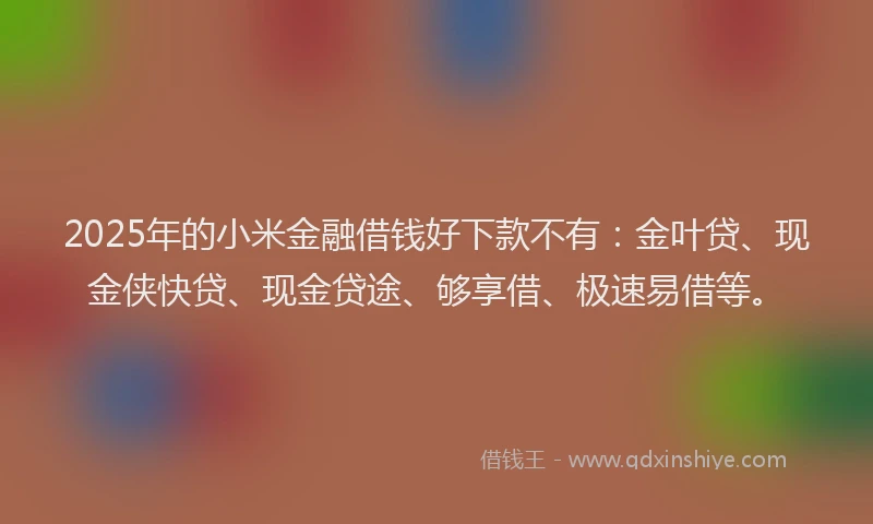 2025年的小米金融借钱好下款不有:金叶贷、现金侠快贷、现金贷途、够享借、极速易借等。