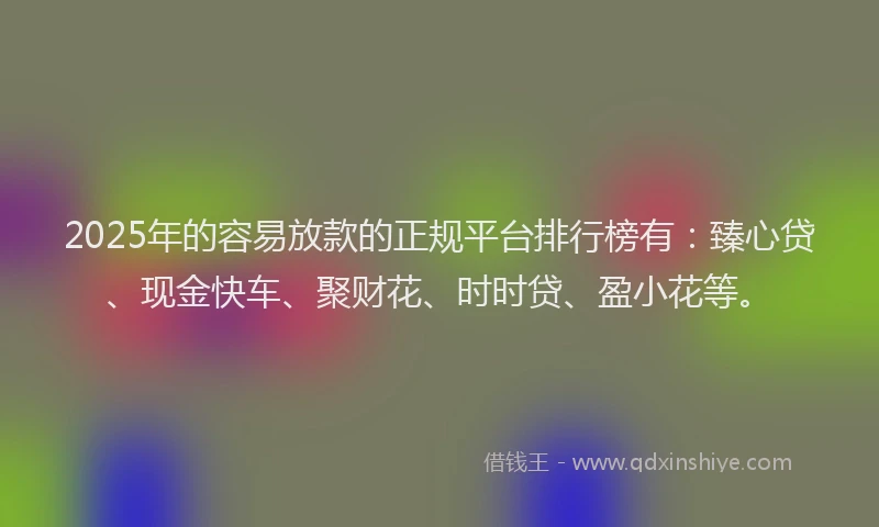 2025年的容易放款的正规平台排行榜有：臻心贷、现金快车、聚财花、时时贷、盈小花等。