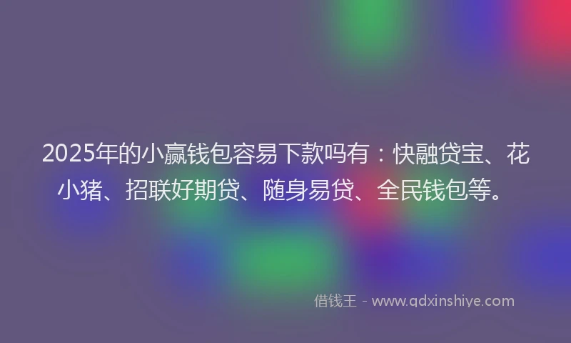 2025年的小赢钱包容易下款吗有：快融贷宝、花小猪、招联好期贷、随身易贷、全民钱包等。
