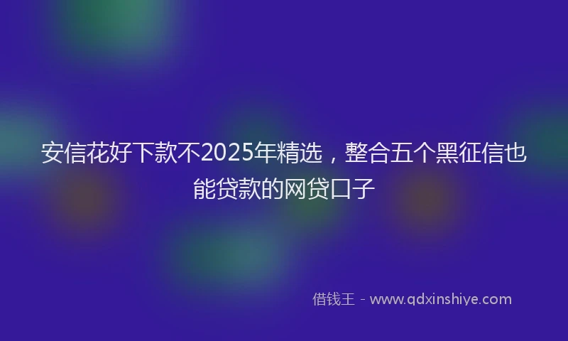 安信花好下款不2025年精选，整合五个黑征信也能贷款的网贷口子