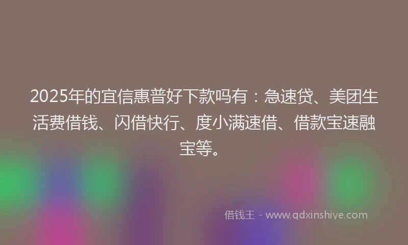 2025年的宜信惠普好下款吗有：急速贷、美团生活费借钱、闪借快行、度小满速借、借款宝速融宝等。