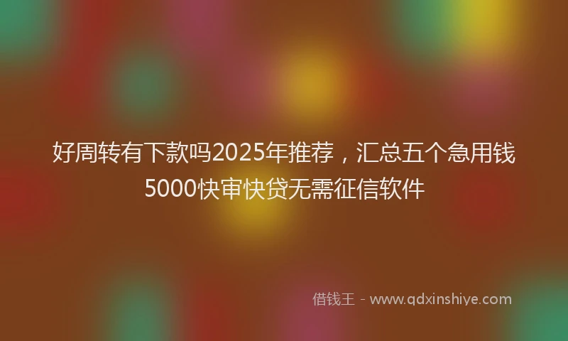 好周转有下款吗2025年推荐，汇总五个急用钱5000快审快贷无需征信软件