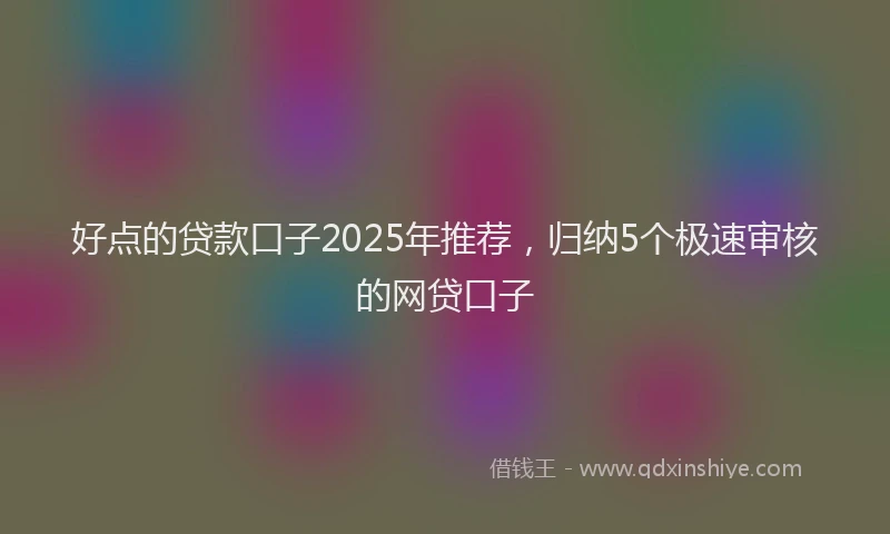 好点的贷款口子2025年推荐，归纳5个极速审核的网贷口子