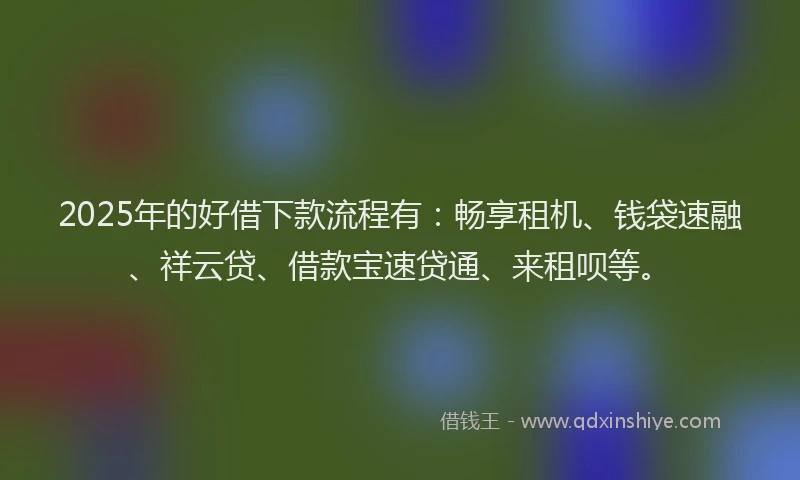 2025年的好借下款流程有：畅享租机、钱袋速融、祥云贷、借款宝速贷通、来租呗等。