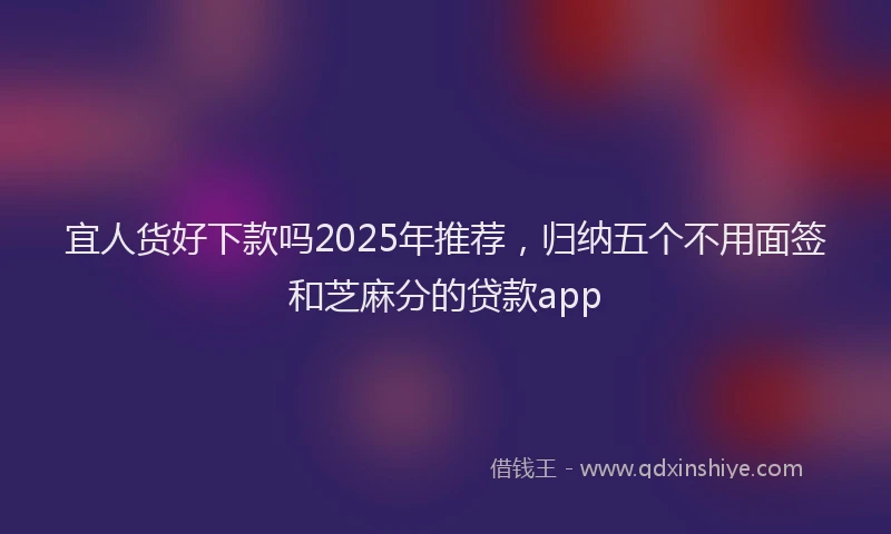 宜人货好下款吗2025年推荐，归纳五个不用面签和芝麻分的贷款app