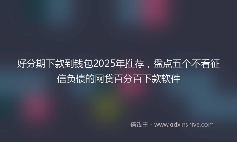 好分期下款到钱包2025年推荐，盘点五个不看征信负债的网贷百分百下款软件