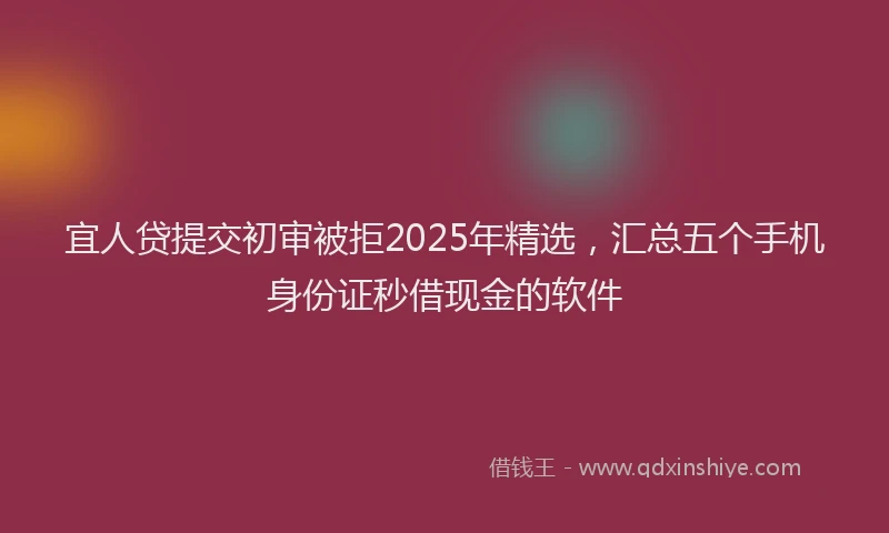 宜人贷提交初审被拒2025年精选，汇总五个手机身份证秒借现金的软件