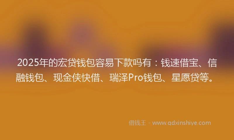 2025年的宏贷钱包容易下款吗有：钱速借宝、信融钱包、现金侠快借、瑞泽Pro钱包、星愿贷等。