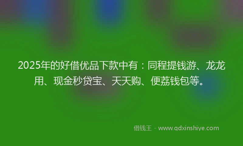 2025年的好借优品下款中有：同程提钱游、龙龙用、现金秒贷宝、天天购、便荔钱包等。