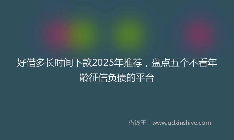 好借多长时间下款2025年推荐，盘点五个不看年龄征信负债的平台