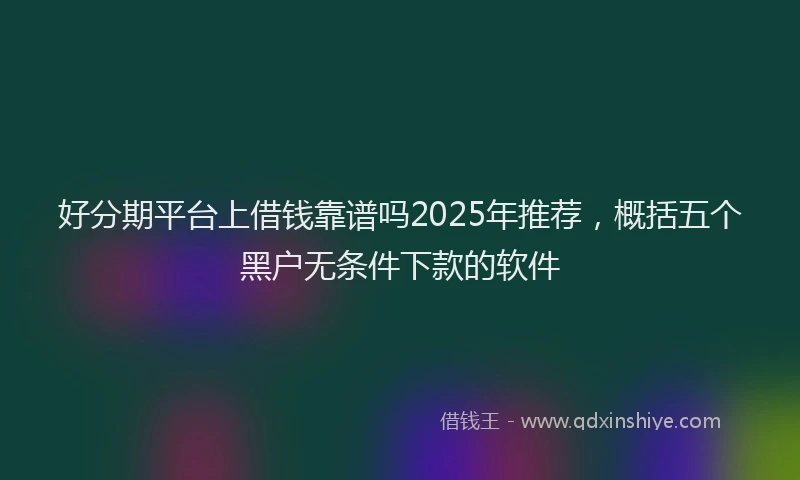好分期平台上借钱靠谱吗2025年推荐，概括五个黑户无条件下款的软件