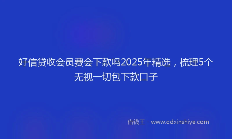 好信贷收会员费会下款吗2025年精选，梳理5个无视一切包下款口子