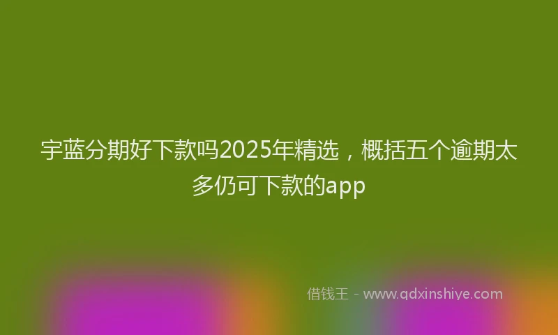 宇蓝分期好下款吗2025年精选，概括五个逾期太多仍可下款的app