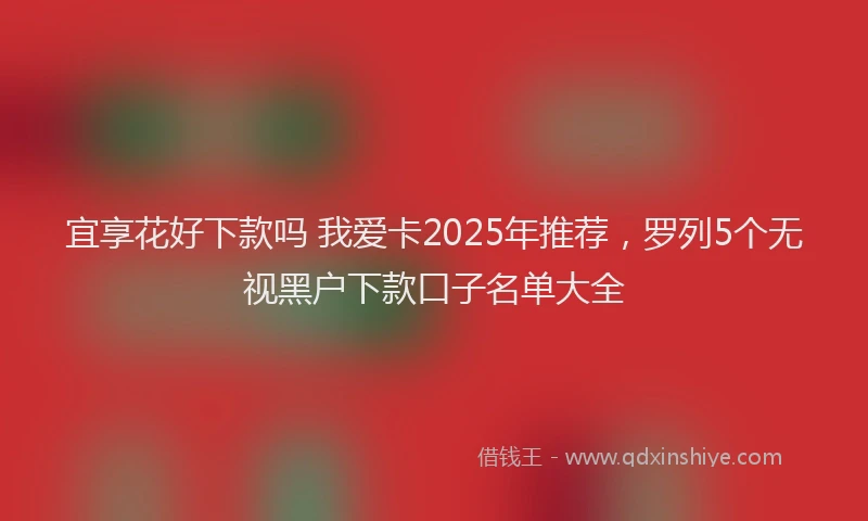 宜享花好下款吗 我爱卡2025年推荐，罗列5个无视黑户下款口子名单大全
