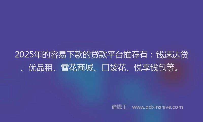 2025年的容易下款的贷款平台推荐有：钱速达贷、优品租、雪花商城、口袋花、悦享钱包等。