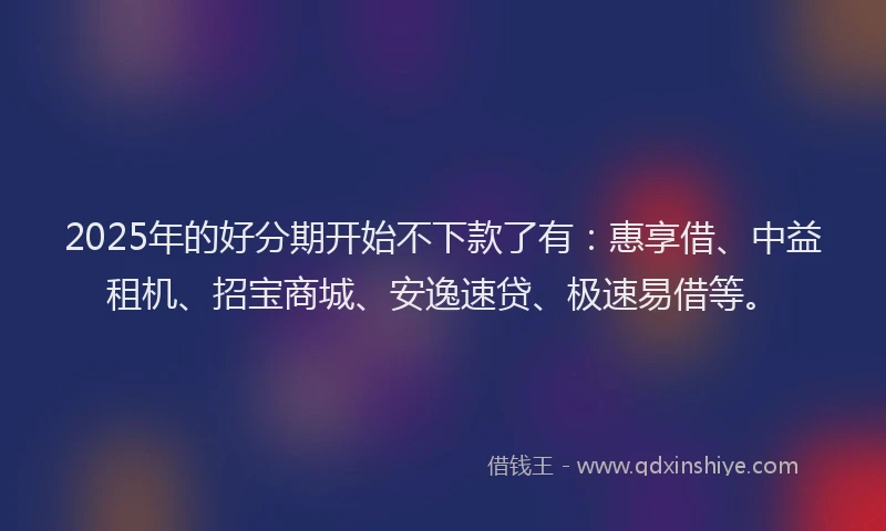 2025年的好分期开始不下款了有：惠享借、中益租机、招宝商城、安逸速贷、极速易借等。