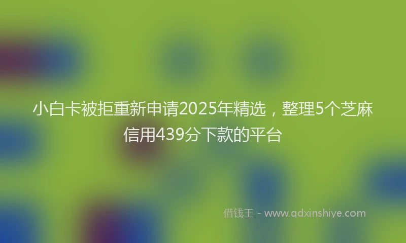 小白卡被拒重新申请2025年精选，整理5个芝麻信用439分下款的平台
