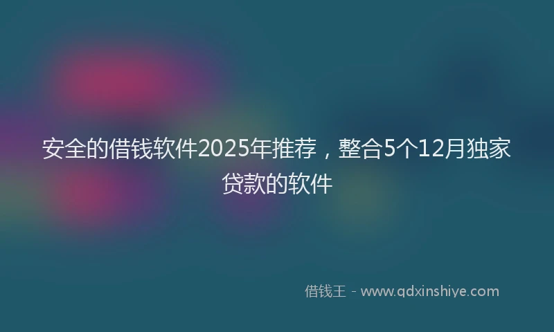 安全的借钱软件2025年推荐，整合5个12月独家贷款的软件