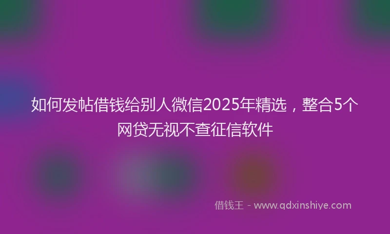 如何发帖借钱给别人微信2025年精选，整合5个网贷无视不查征信软件