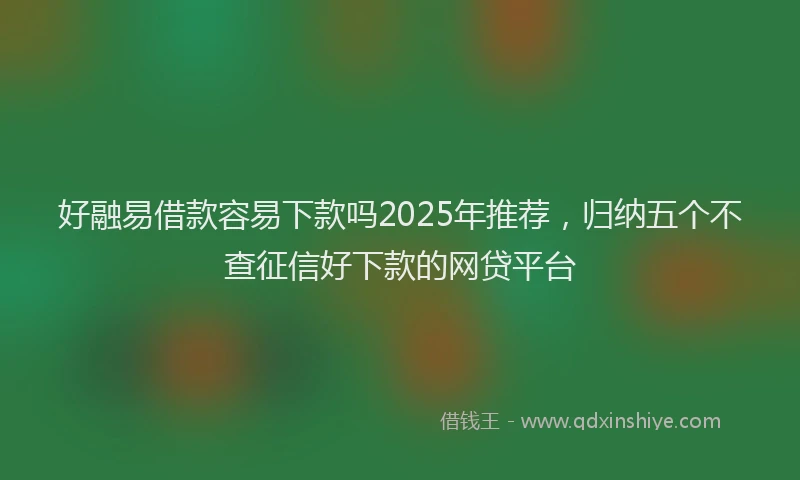 好融易借款容易下款吗2025年推荐，归纳五个不查征信好下款的网贷平台