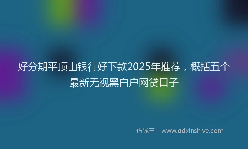 好分期平顶山银行好下款2025年推荐，概括五个最新无视黑白户网贷口子