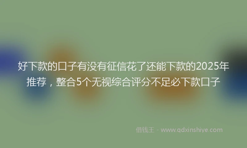 好下款的口子有没有征信花了还能下款的2025年推荐，整合5个无视综合评分不足必下款口子