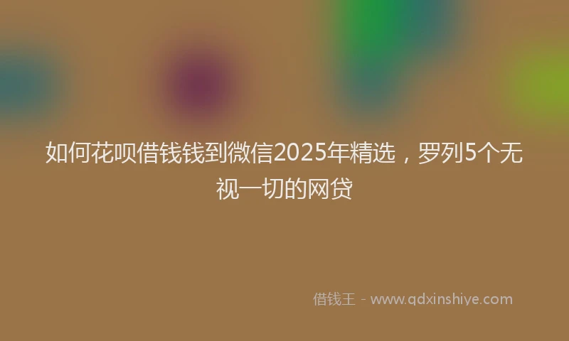 如何花呗借钱钱到微信2025年精选，罗列5个无视一切的网贷