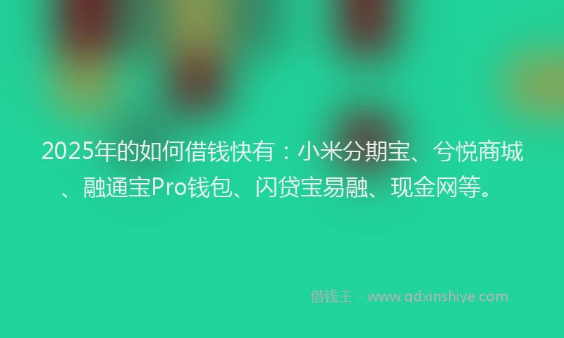 2025年的如何借钱快有：小米分期宝、兮悦商城、融通宝Pro钱包、闪贷宝易融、现金网等。