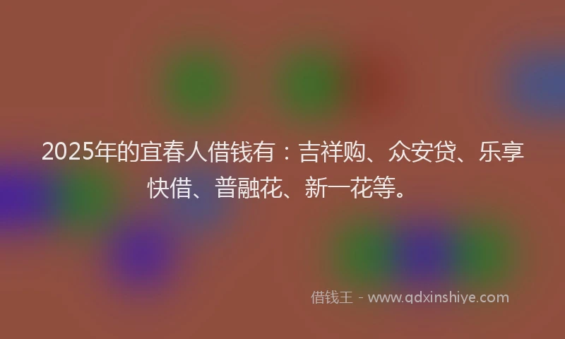 2025年的宜春人借钱有：吉祥购、众安贷、乐享快借、普融花、新一花等。