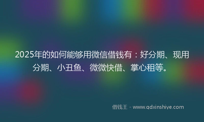 2025年的如何能够用微信借钱有：好分期、现用分期、小丑鱼、微微快借、掌心租等。