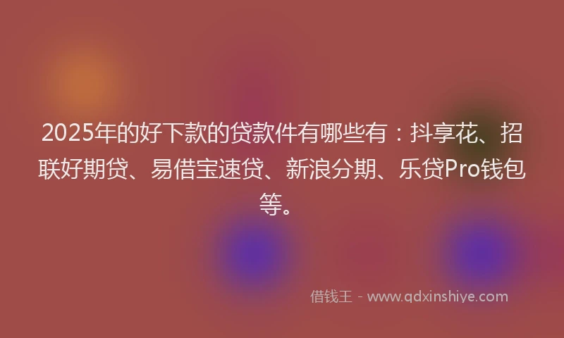2025年的好下款的贷款件有哪些有：抖享花、招联好期贷、易借宝速贷、新浪分期、乐贷Pro钱包等。