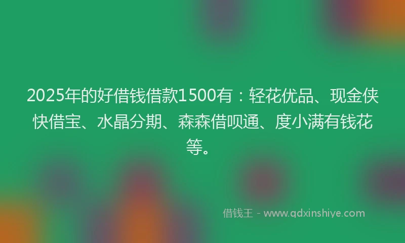 2025年的好借钱借款1500有：轻花优品、现金侠快借宝、水晶分期、森森借呗通、度小满有钱花等。