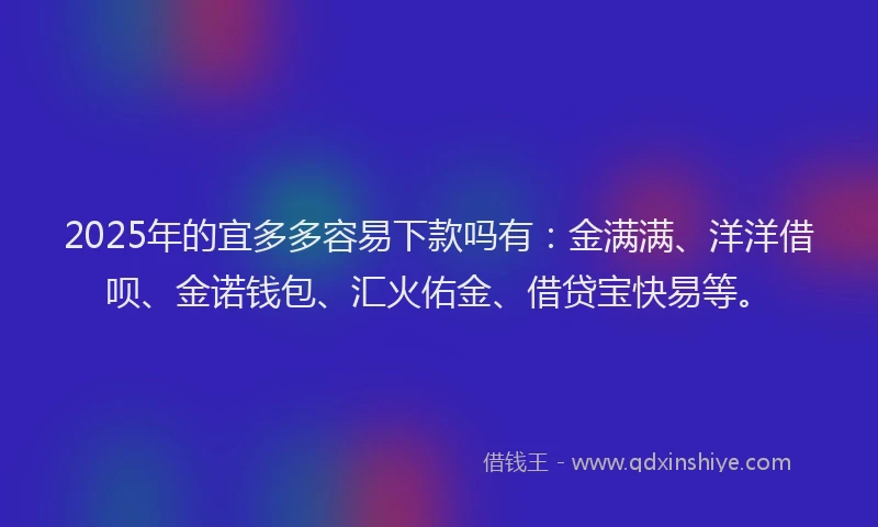2025年的宜多多容易下款吗有:金满满、洋洋借呗、金诺钱包、汇火佑金、借贷宝快易等。