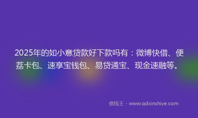 2025年的如小意贷款好下款吗有：微博快借、便荔卡包、速享宝钱包、易贷通宝、现金速融等。