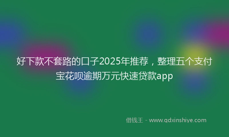 好下款不套路的口子2025年推荐，整理五个支付宝花呗逾期万元快速贷款app