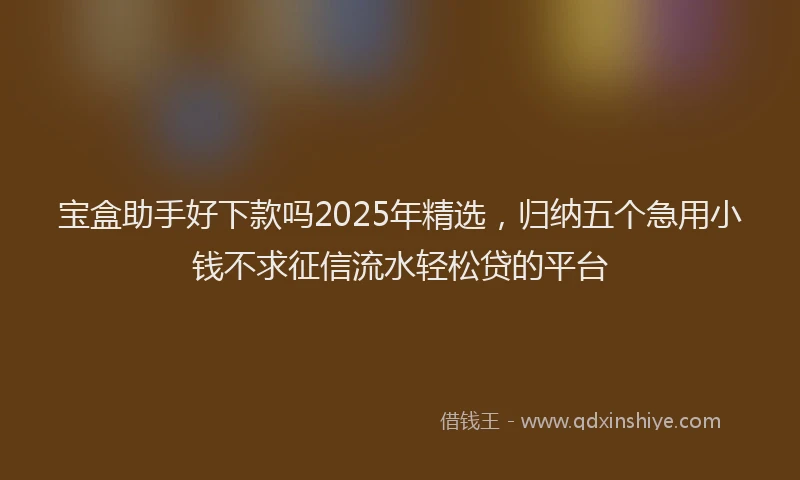 宝盒助手好下款吗2025年精选，归纳五个急用小钱不求征信流水轻松贷的平台