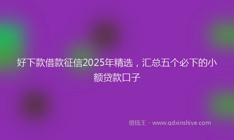 好下款借款征信2025年精选，汇总五个必下的小额贷款口子