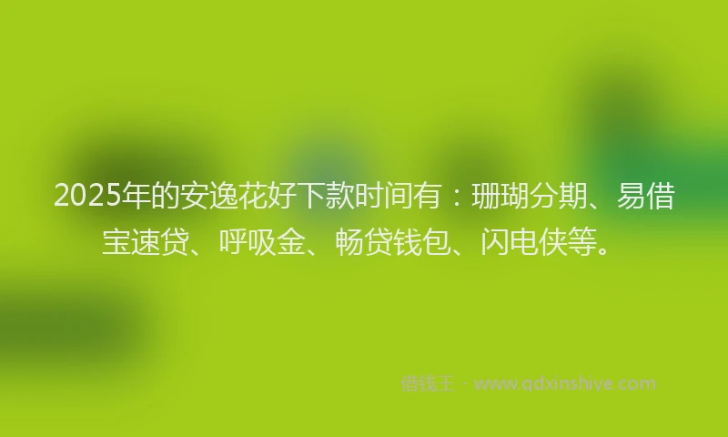 2025年的安逸花好下款时间有：珊瑚分期、易借宝速贷、呼吸金、畅贷钱包、闪电侠等。