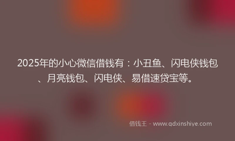 2025年的小心微信借钱有：小丑鱼、闪电侠钱包、月亮钱包、闪电侠、易借速贷宝等。