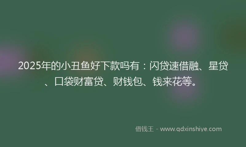 2025年的小丑鱼好下款吗有：闪贷速借融、星贷、口袋财富贷、财钱包、钱来花等。