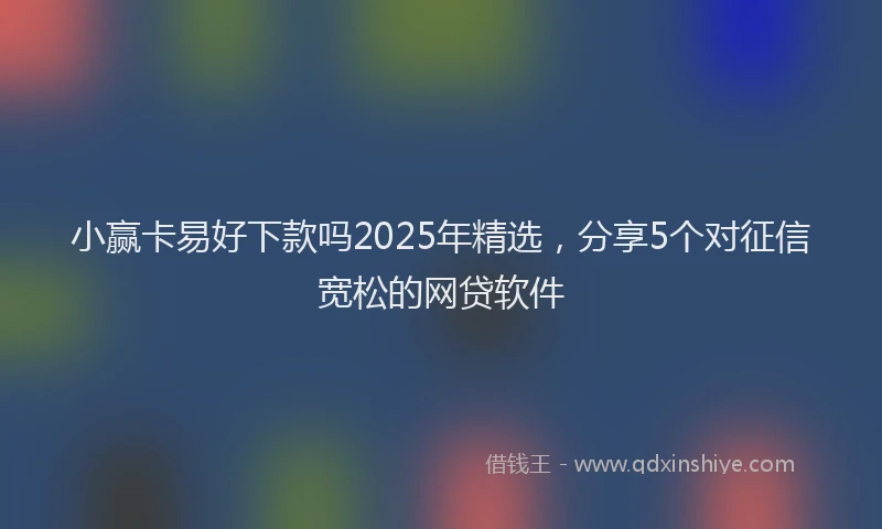 小赢卡易好下款吗2025年精选，分享5个对征信宽松的网贷软件