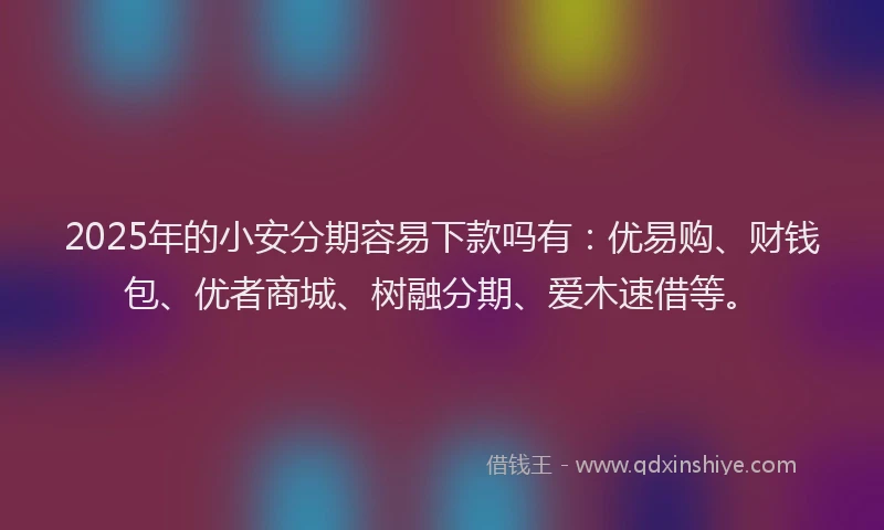 2025年的小安分期容易下款吗有：优易购、财钱包、优者商城、树融分期、爱木速借等。