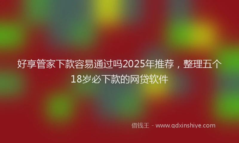 好享管家下款容易通过吗2025年推荐，整理五个18岁必下款的网贷软件