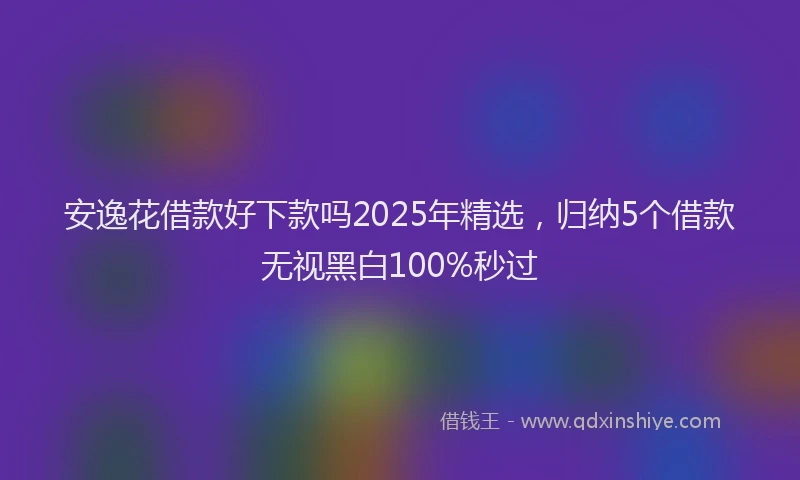 安逸花借款好下款吗2025年精选，归纳5个借款无视黑白100%秒过